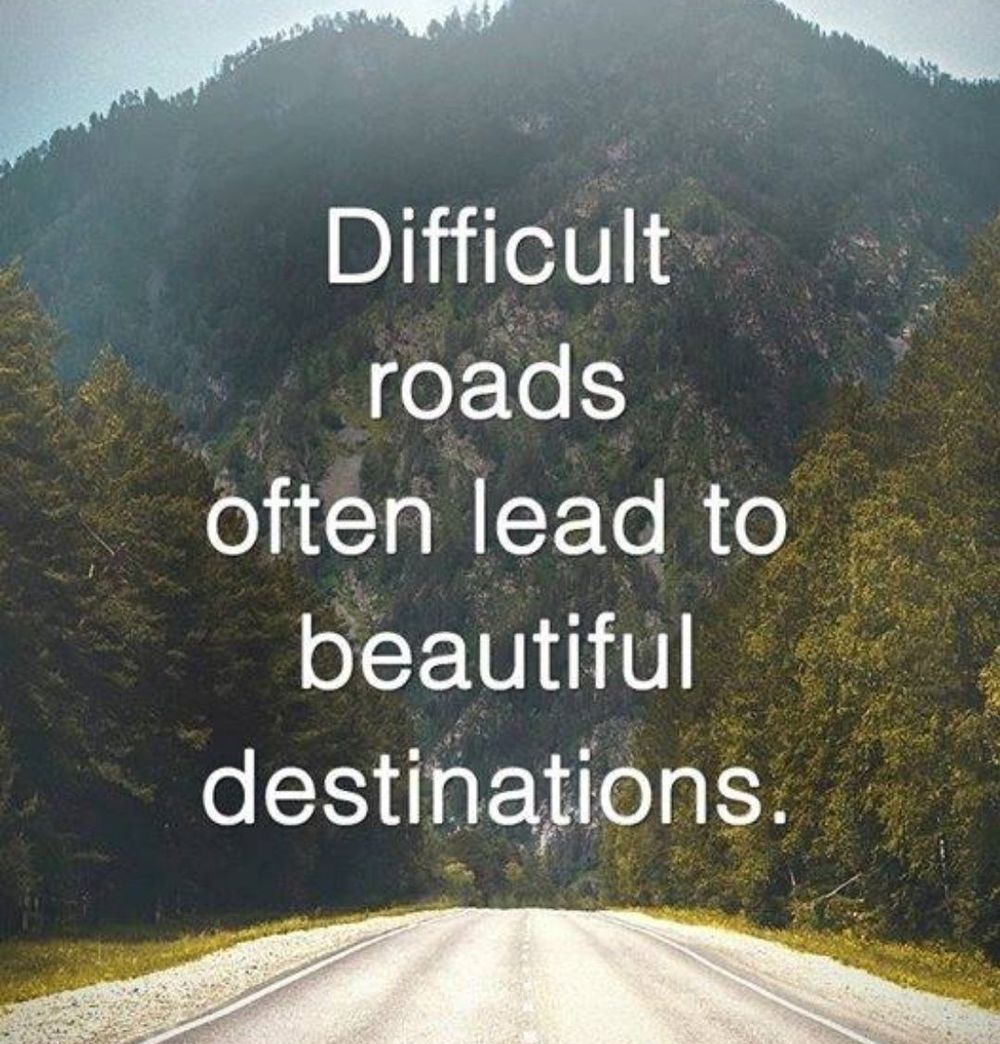 Difficult roads often lead to beautiful destinations. Life is a journey that may not be easy, but can be full of beautiful experiences and growth.