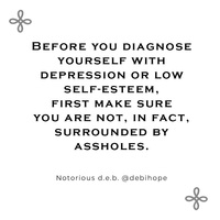 Gallery Photo of Before you diagnose yourself with depression or low self-esteem, first make sure you are not, in fact, surrounded by assholes. Debi Hope